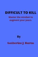 DIFFICULT TO KILL: Master the mindset to augment your years