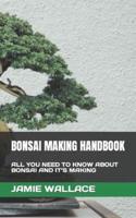 BONSAI MAKING HANDBOOK: ALL YOU NEED TO KNOW ABOUT BONSAI AND IT'S MAKING