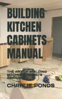 BUILDING KITCHEN CABINETS MANUAL: THE ART OF BUILDING KITCHEN CABINETS SIMPLIFIED