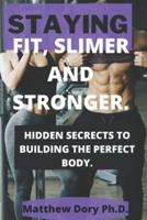 STAYING FIT , SLIMER AND STRONGER.: HIDDEN SECRETS TO BUILDING THE PERFECT BODY.