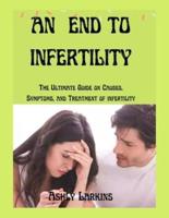 AN END TO INFERTILITY : The Ultimate Guide on Causes, Symptoms, and Treatment of  infertility