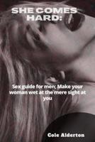 SHE COMES HARD:: Sex guide for men; Make your woman wet at the mere sight of you