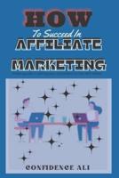 How to Succeed in Affiliate Marketing: Steps guide in taking your business to the next level.
