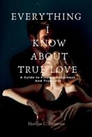 EVERYTHING  I  KNOW ABOUT TRUE LOVE : A Guide to Finding Happiness and True Love