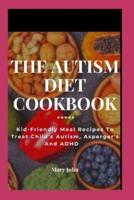 THE AUTISM DIET COOKBOOK: Kid-Friendly Meal Recipes To Treat Child's Autism, Asperger's And ADHD