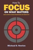How To Focus On What Matters: QUICK ACTIONS TO RAISE CONCENTRATION AND PRODUCTIVITY
