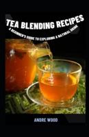 Tea Blending Recipes : A Beginner's Guide To Exploring A Natural Drink