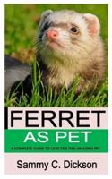 FERRET AS PET: A COMPLETE GUIDE TO CARE FOR THIS AMAZING PET