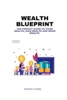 Wealth BluePrint: The Perfect Guide to Think Wealth, Gain Wealth and Grow Wealth