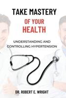 Take Mastery of Your Health: Understanding And Controlling Hypertension