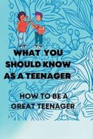 WHAT YOU SHOULD KNOW AS A TEENAGER: How to be a great teenager