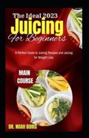 The Ideal 2023 Juicing For Beginners: A Perfect Guide to Juicing Recipes and Juicing for Weight Loss