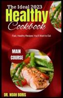 The Ideal 2023 Healthy Cookbook: Fast, Healthy Recipes You'll Want to Eat