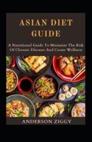 Asian Diet Guide: A Nutritional Guide To Minimize The Risk Of Chronic Diseases And Create Wellness