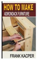 HOW TO MAKE ADIRONDACK FURNITURE