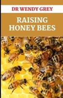 Raising Honey Bees: Everything You Need to Know to Start Your First Hive and Making Your Hive Thrive