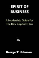 SPIRIT OF BUSINESS: A Leadership Guide For The New Capitalist Era