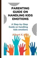 PARENTING GUIDE ON HANDLING KIDS EMOTIONS: A step-by-step guide on handling kids emotions