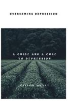 OVERCOMING DEPRESSION: A GUIDE AND A CURE TO DEPRESSION