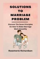 SOLUTIONS TO MARRIAGE PROBLEM: Discover The Seven Principles On How To Make Marriage Work Smoothly