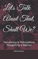 Let's Talk About That, Shall We?: Perceptions & Philosophical Thoughts by a Woman