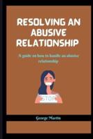 RESOLVING AN ABUSIVE RELATIONSHIP : A guide on how to handle an abusive relationship