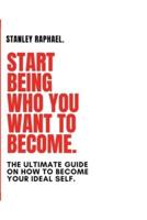 START BEING WHO YOU WANT TO BECOME.: The Ultimate Guide on How to become your ideal self.