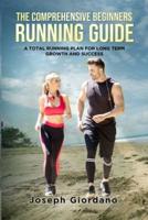THE COMPREHENSIVE BEGINNERS RUNNING GUIDE: A TOTAL RUNNING PLAN FOR LONG TERM GROWTH AND SUCCESS