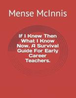 If I Knew Then What I Know Now. A Survival Guide For Early Career Teachers.