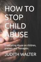 HOW TO STOP CHILD ABUSE: Eradicating Abuse on children, preteen and Teenagers