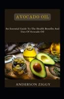 Avocado Oil: An Essential Guide To The Health Benefits And Uses Of Avocado Oil