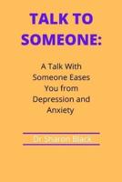 TALK TO SOMEONE :  A Talk With Someone  Eases You from Depression and Anxiety