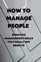 HOW TO MANAGE PEOPLE: Effective management skills that really get results