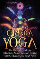 Chakra Yoga: The Ultimate Guide to Balancing, Awakening, and Healing Your Chakras Using Yoga Poses