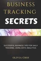 BUSINESS TRACKING SECRETS: SUCCESSFUL BUSINESS TIPS FOR DAILY TRACKING, USING DATA ANALYTICS
