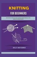 Knitting for Beginners: Intuitive, Step-by-Step Instruction Manual for Absolute Beginners