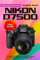 Nikon D7500 User Guide: The Step By Step Nikon D7500 Manual with Illustrations for Beginners