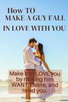 How To Make A Guy Fall In Love With You: Make him LOVE you by making him WANT, desire, and need you.