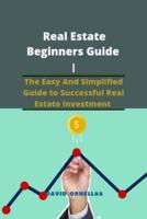 Real Estate Beginners Guide: The Easy And Simplified Guide to Successful Real Estate Investment