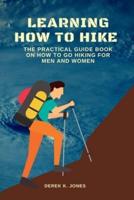 LEARNING HOW TO HIKE: THE PRACTICAL GUIDE BOOK ON HOW TO GO HIKING FOR MEN AND WOMEN