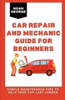 Car Repair and Mechanic Guide for Beginners: Simple Maintenance Tips to Help Your Car Last Longer