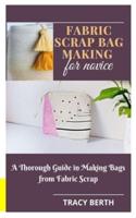 FABRIC SCRAP BAG MAKING FOR NOVICE: A Thorough Guide in Making Bags from Fabric Scrap