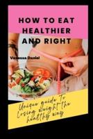 HOW TO EAT HEALTHIER AND RIGHT: Unique Guide To Losing Weight The Healthy Way