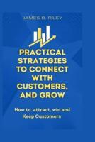 Practical Strategies to Connect with Customers, and Grow: How to  attract, win and Keep Customers