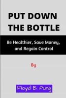 PUT DOWN THE BOTTLE: Be Healthier, Save Money,  and Regain Control