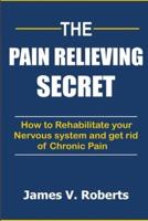 The Pain Relieving Secret: How to Rehabilitate Your Nervous System and get rid of Chronic Pain