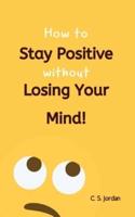 How To Stay Positive Without Losing Your Mind!