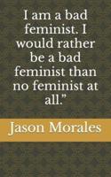 I Am a Bad Feminist. I Would Rather Be a Bad Feminist Than No Feminist at All.