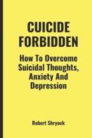 CUICIDE FORBIDDEN: How To Overcome Suicidal thoughts, Anxiety and Depression.