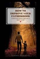 HOW TO IMPROVE YOUR FATHERHOOD: a practical guide to become a great father